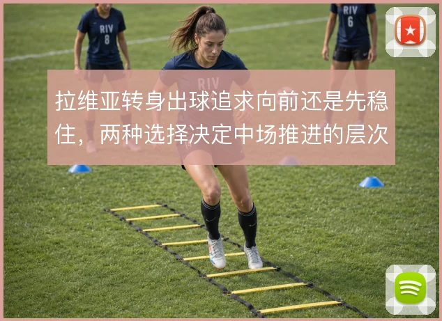 拉维亚转身出球追求向前还是先稳住,两种选择决定中场推进的层次感