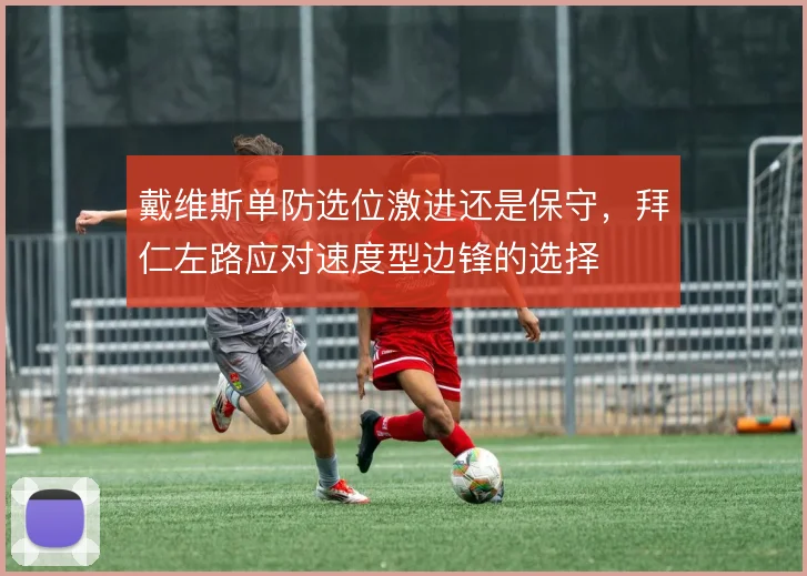 戴维斯单防选位激进还是保守，拜仁左路应对速度型边锋的选择