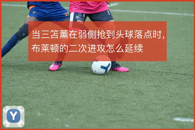 当三笘薰在弱侧抢到头球落点时，布莱顿的二次进攻怎么延续