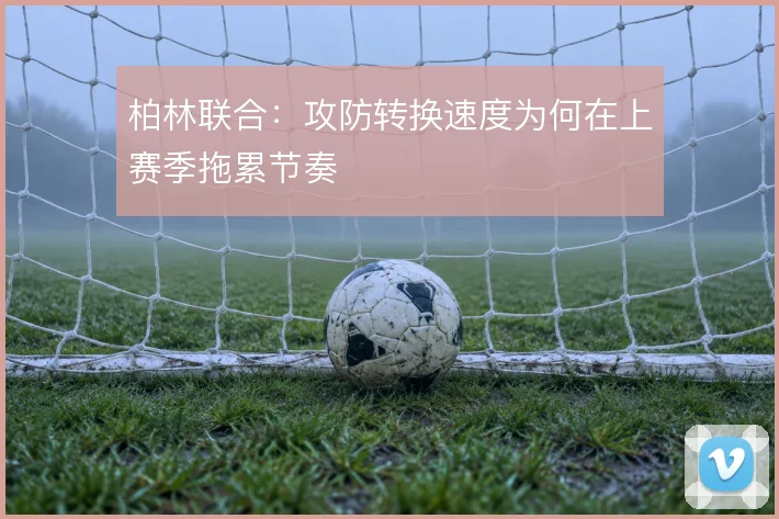 柏林联合：攻防转换速度为何在上赛季拖累节奏