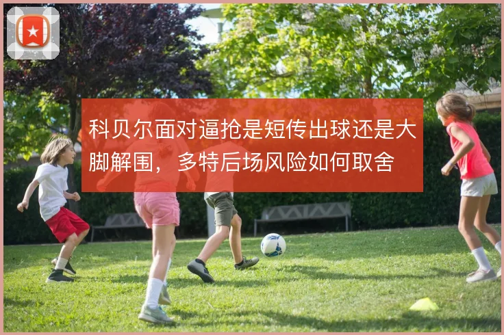 科贝尔面对逼抢是短传出球还是大脚解围，多特后场风险如何取舍