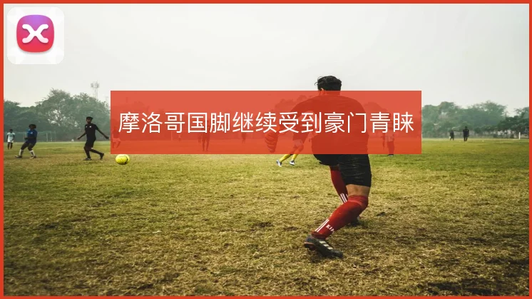 摩洛哥国脚继续受到豪门青睐