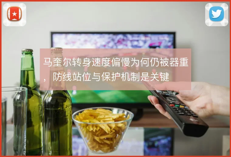 马奎尔转身速度偏慢为何仍被器重，防线站位与保护机制是关键