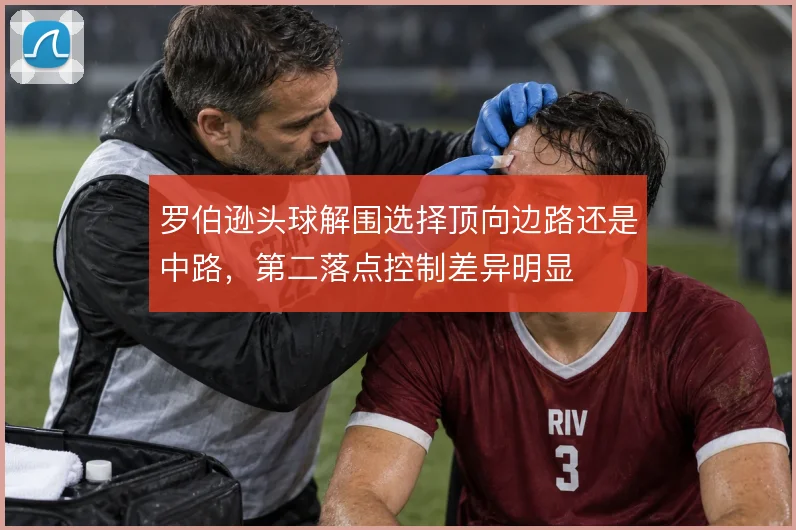 罗伯逊头球解围选择顶向边路还是中路，第二落点控制差异明显