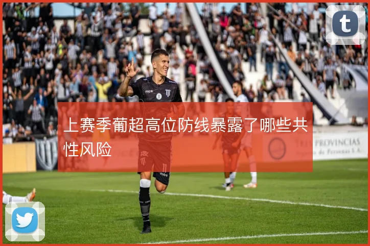 上赛季葡超高位防线暴露了哪些共性风险