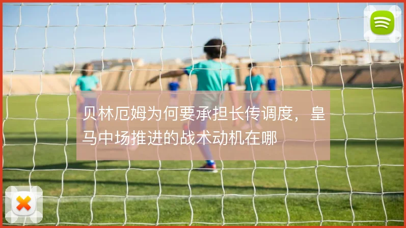 贝林厄姆为何要承担长传调度，皇马中场推进的战术动机在哪