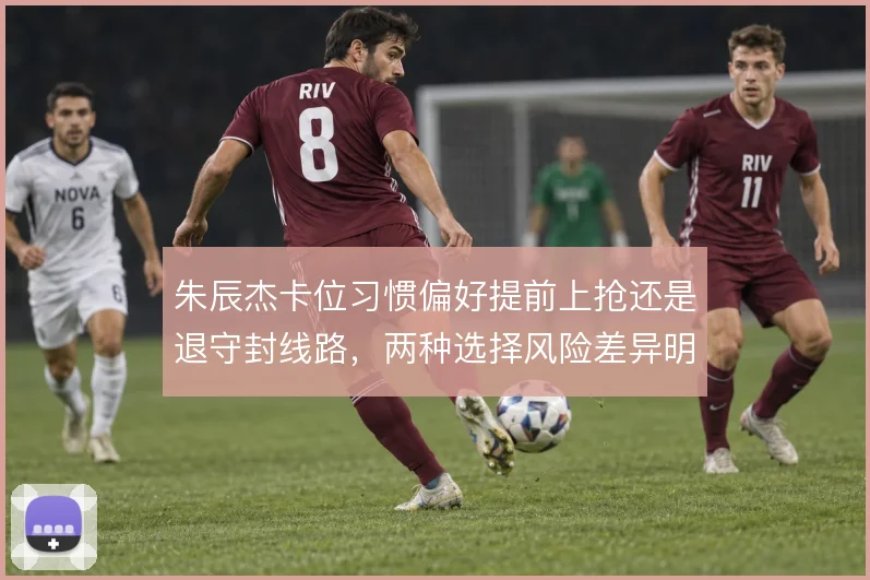 朱辰杰卡位习惯偏好提前上抢还是退守封线路，两种选择风险差异明显