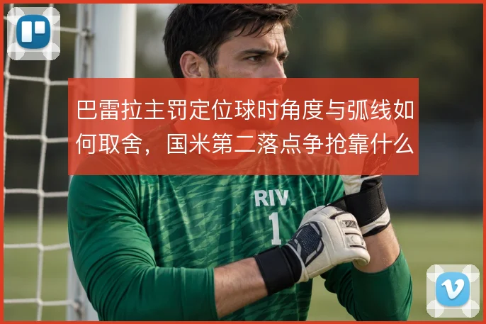 巴雷拉主罚定位球时角度与弧线如何取舍，国米第二落点争抢靠什么保障