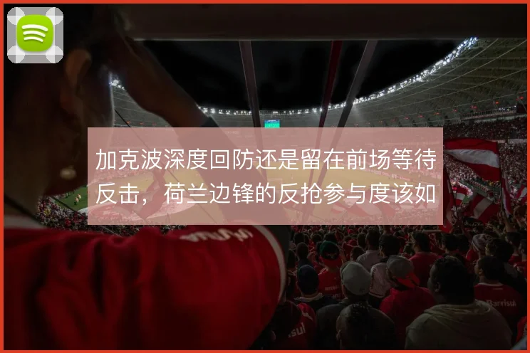 加克波深度回防还是留在前场等待反击，荷兰边锋的反抢参与度该如何界定