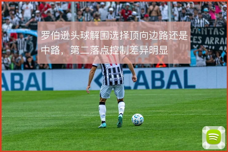 罗伯逊头球解围选择顶向边路还是中路，第二落点控制差异明显