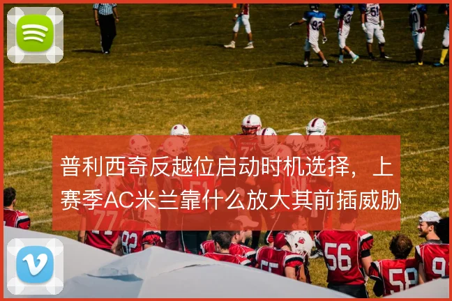 普利西奇反越位启动时机选择,上赛季AC米兰靠什么放大其前插威胁