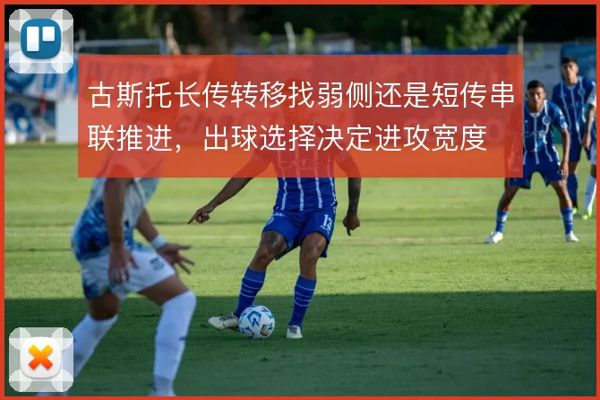 古斯托长传转移找弱侧还是短传串联推进，出球选择决定进攻宽度