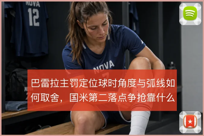巴雷拉主罚定位球时角度与弧线如何取舍，国米第二落点争抢靠什么保障