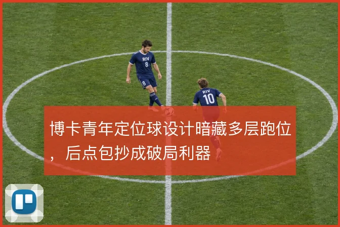 博卡青年定位球设计暗藏多层跑位，后点包抄成破局利器