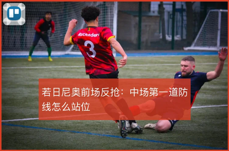 若日尼奥前场反抢：中场第一道防线怎么站位