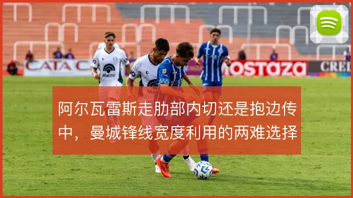 阿尔瓦雷斯走肋部内切还是抱边传中,曼城锋线宽度利用的两难选择