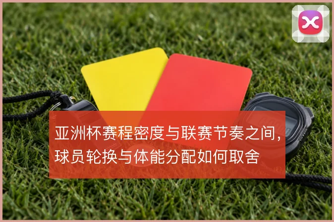 亚洲杯赛程密度与联赛节奏之间，球员轮换与体能分配如何取舍