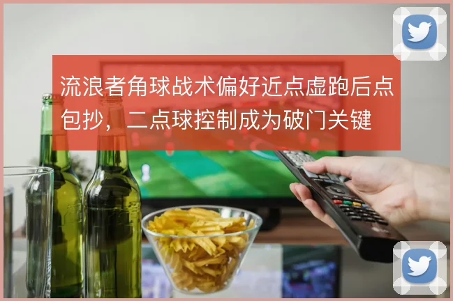流浪者角球战术偏好近点虚跑后点包抄，二点球控制成为破门关键