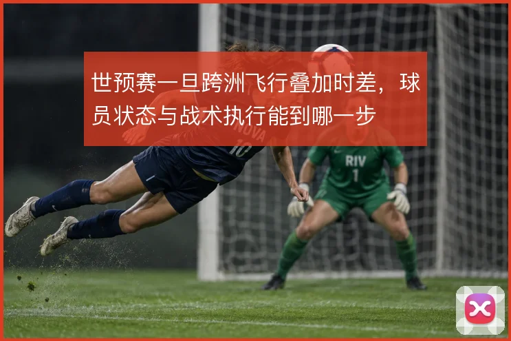 世预赛一旦跨洲飞行叠加时差，球员状态与战术执行能到哪一步