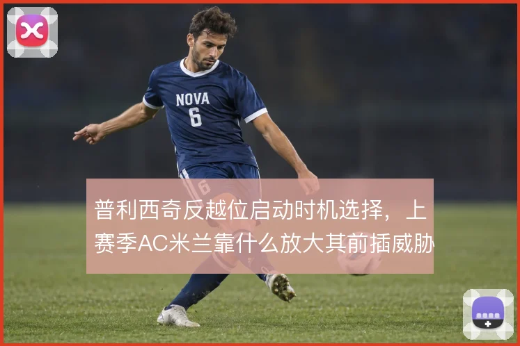 普利西奇反越位启动时机选择,上赛季AC米兰靠什么放大其前插威胁