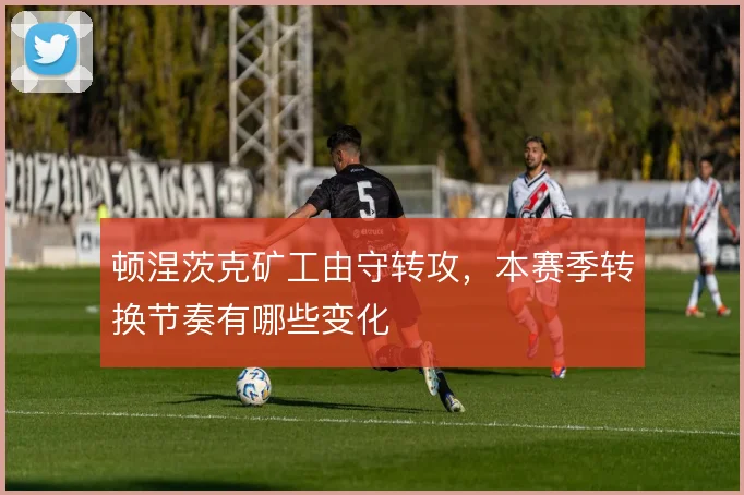 顿涅茨克矿工由守转攻，本赛季转换节奏有哪些变化