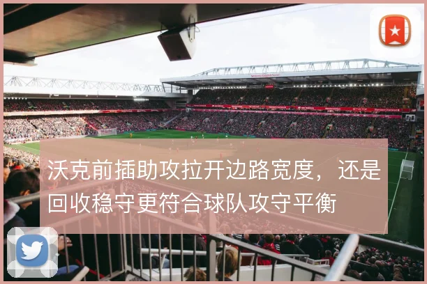 沃克前插助攻拉开边路宽度，还是回收稳守更符合球队攻守平衡