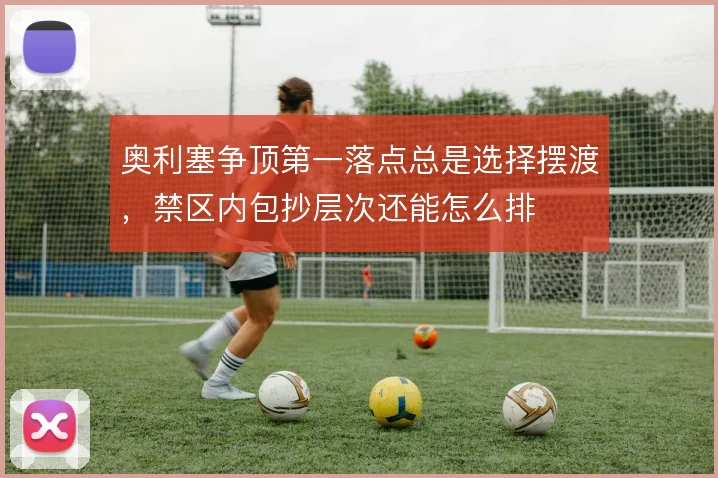 奥利塞争顶第一落点总是选择摆渡,禁区内包抄层次还能怎么排
