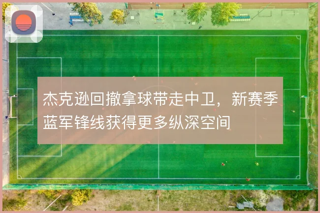 杰克逊回撤拿球带走中卫，新赛季蓝军锋线获得更多纵深空间