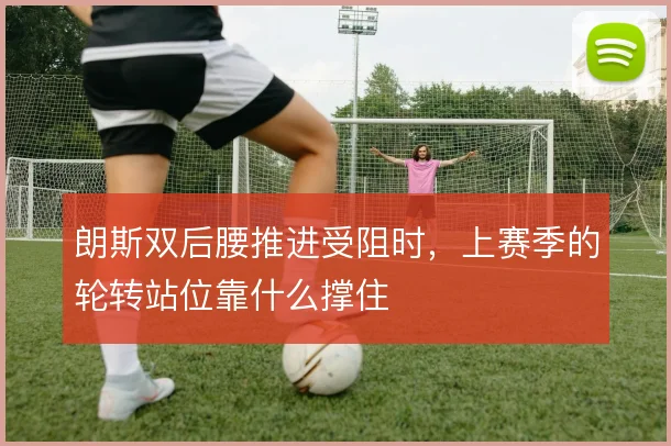 朗斯双后腰推进受阻时，上赛季的轮转站位靠什么撑住