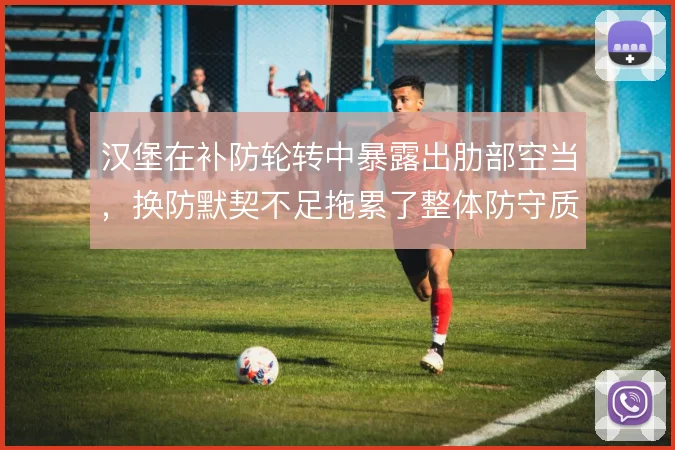 汉堡在补防轮转中暴露出肋部空当,换防默契不足拖累了整体防守质量