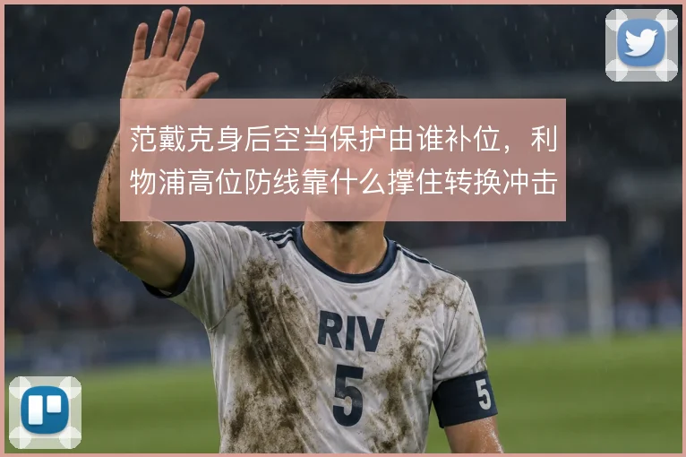 范戴克身后空当保护由谁补位，利物浦高位防线靠什么撑住转换冲击