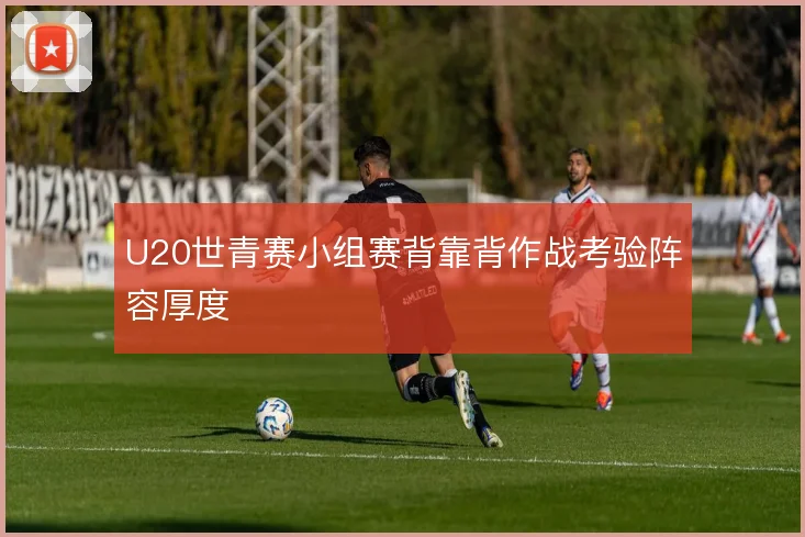 U20世青赛小组赛背靠背作战考验阵容厚度