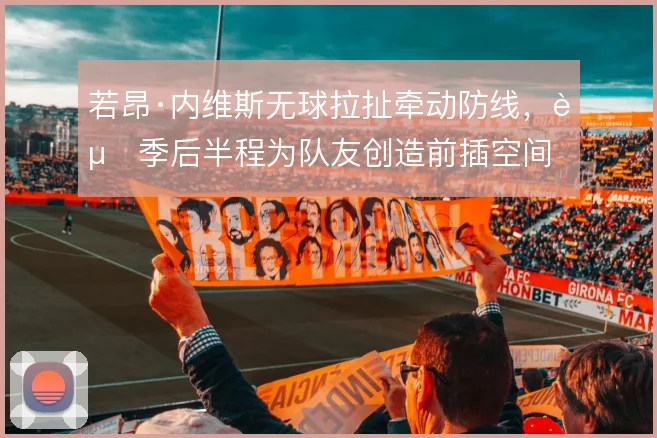 若昂·内维斯无球拉扯牵动防线，赛季后半程为队友创造前插空间
