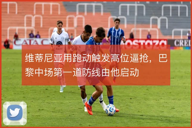 维蒂尼亚用跑动触发高位逼抢,巴黎中场第一道防线由他启动