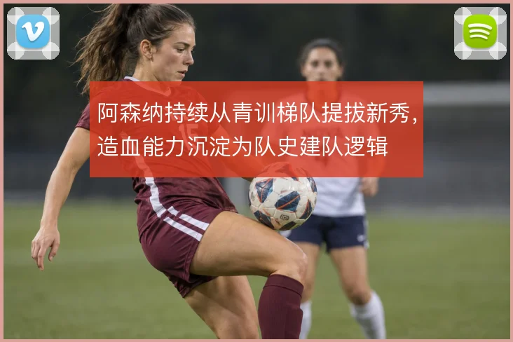 阿森纳持续从青训梯队提拔新秀，造血能力沉淀为队史建队逻辑