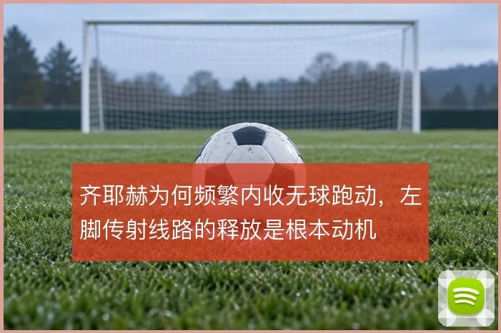 齐耶赫为何频繁内收无球跑动,左脚传射线路的释放是根本动机