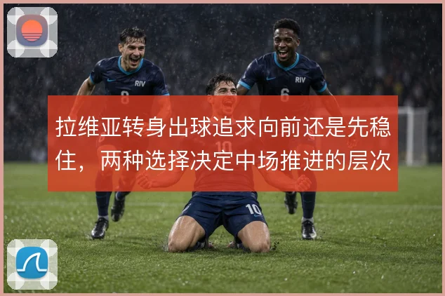 拉维亚转身出球追求向前还是先稳住，两种选择决定中场推进的层次感