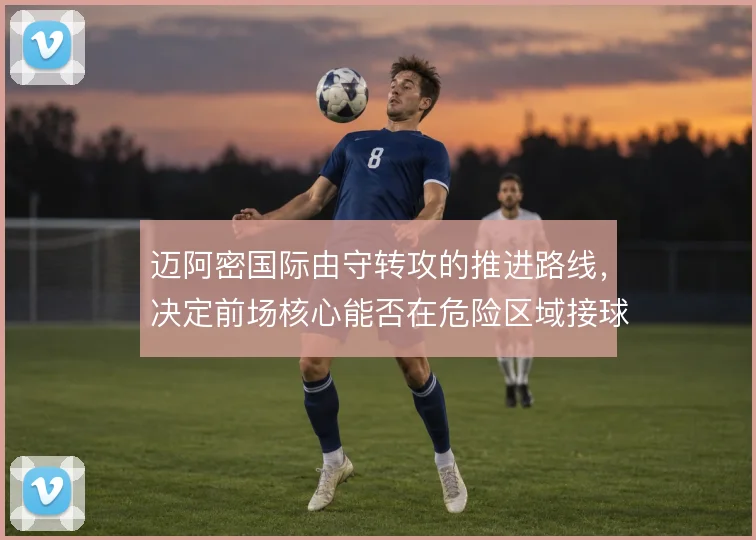 迈阿密国际由守转攻的推进路线，决定前场核心能否在危险区域接球