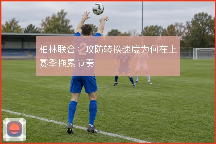 柏林联合：攻防转换速度为何在上赛季拖累节奏