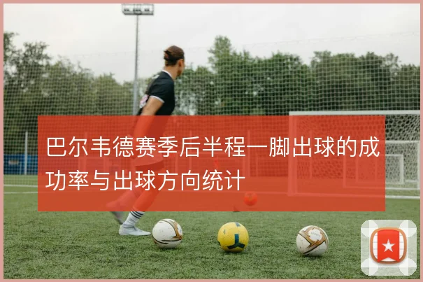 巴尔韦德赛季后半程一脚出球的成功率与出球方向统计