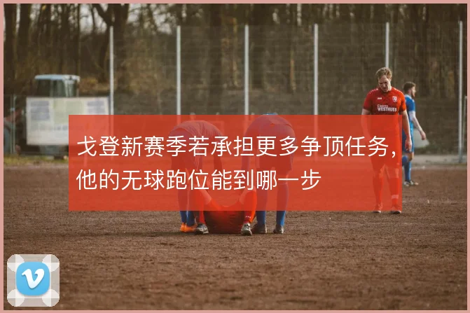戈登新赛季若承担更多争顶任务，他的无球跑位能到哪一步
