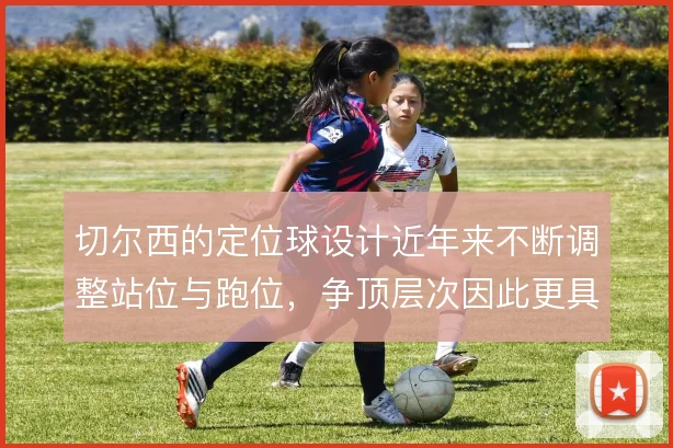 切尔西的定位球设计近年来不断调整站位与跑位，争顶层次因此更具威胁