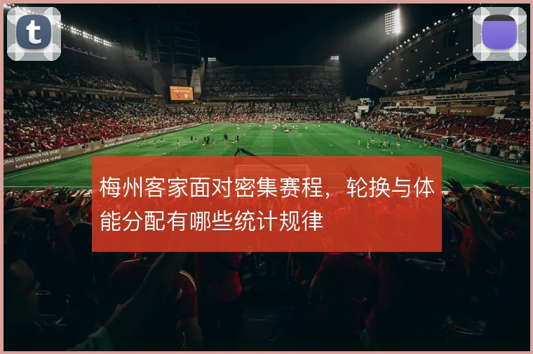 梅州客家面对密集赛程，轮换与体能分配有哪些统计规律