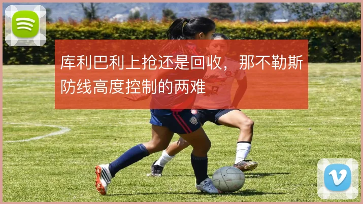 库利巴利上抢还是回收,那不勒斯防线高度控制的两难