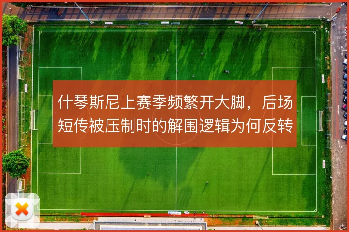 什琴斯尼上赛季频繁开大脚，后场短传被压制时的解围逻辑为何反转