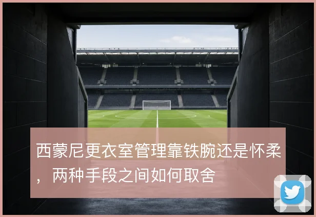 西蒙尼更衣室管理靠铁腕还是怀柔，两种手段之间如何取舍