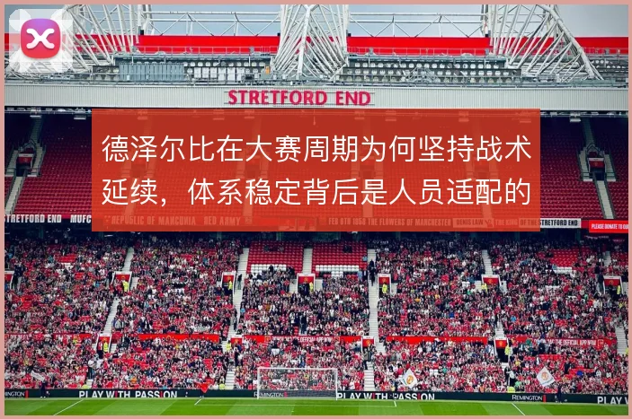 德泽尔比在大赛周期为何坚持战术延续，体系稳定背后是人员适配的取舍