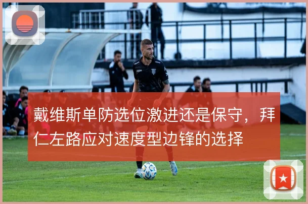 戴维斯单防选位激进还是保守，拜仁左路应对速度型边锋的选择