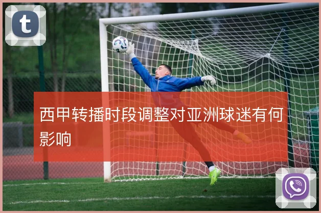 西甲转播时段调整对亚洲球迷有何影响