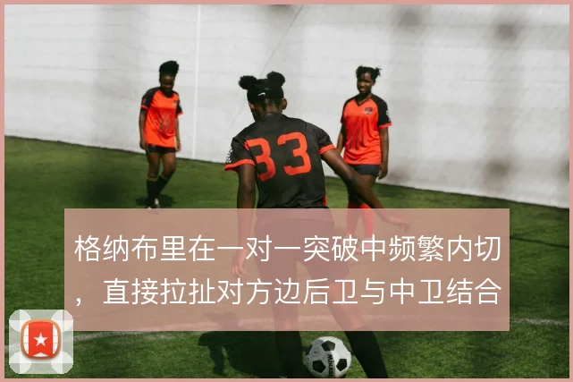 格纳布里在一对一突破中频繁内切，直接拉扯对方边后卫与中卫结合部